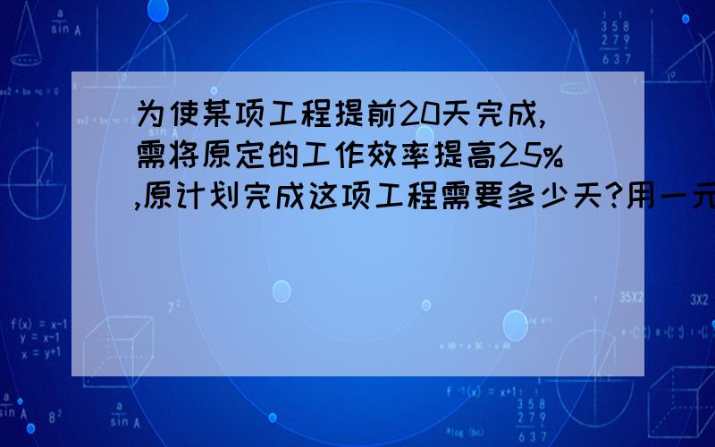 为使某项工程提前20天完成,需将原定的工作效率提高25%,原计划完成这项工程需要多少天?用一元一次方程解