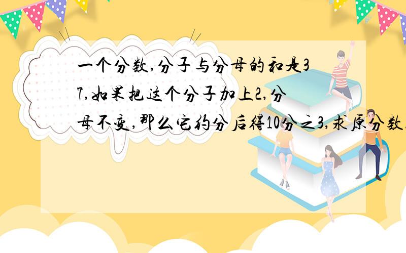 一个分数,分子与分母的和是37,如果把这个分子加上2,分母不变,那么它约分后得10分之3,求原分数.用方程算