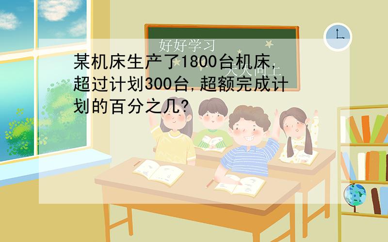 某机床生产了1800台机床,超过计划300台,超额完成计划的百分之几?