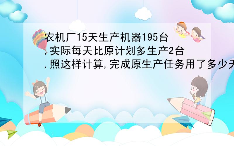 农机厂15天生产机器195台,实际每天比原计划多生产2台,照这样计算,完成原生产任务用了多少天?