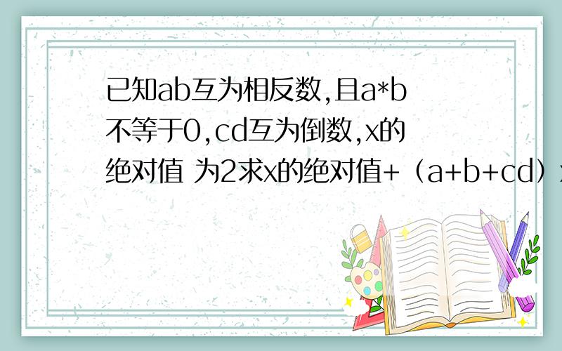 已知ab互为相反数,且a*b不等于0,cd互为倒数,x的绝对值 为2求x的绝对值+（a+b+cd）x-cd+b/a