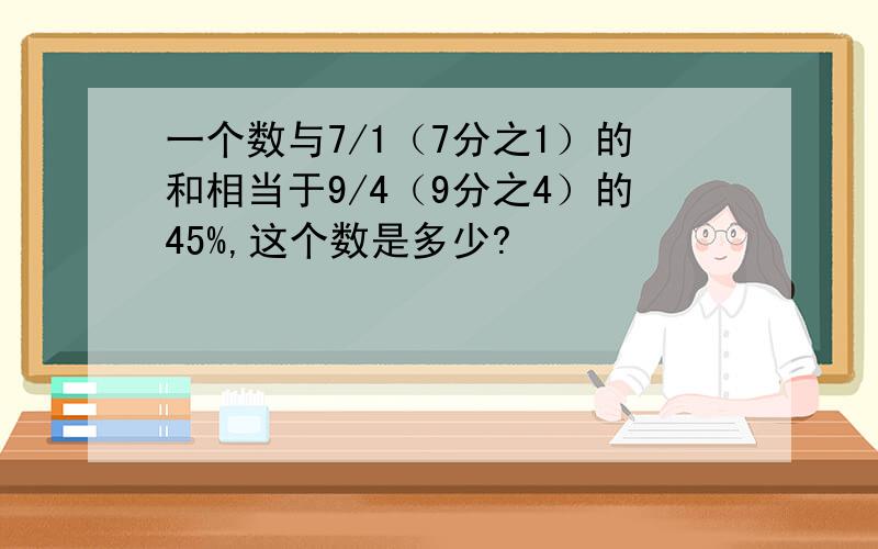 一个数与7/1（7分之1）的和相当于9/4（9分之4）的45%,这个数是多少?