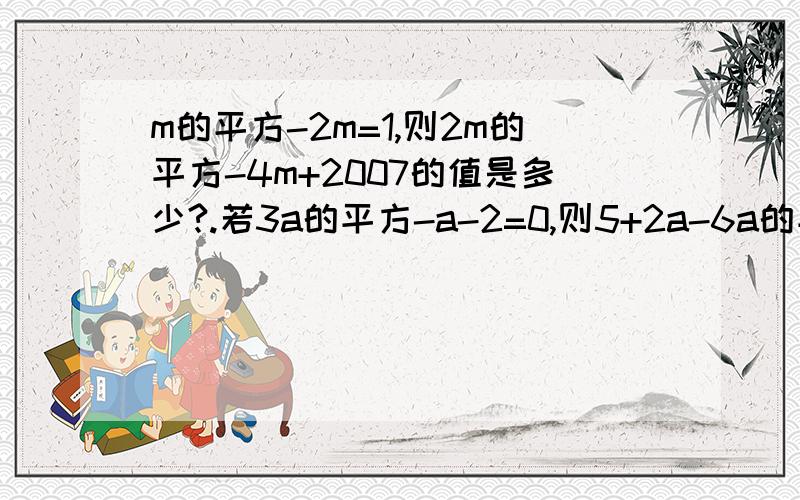 m的平方-2m=1,则2m的平方-4m+2007的值是多少?.若3a的平方-a-2=0,则5+2a-6a的平方=多少?