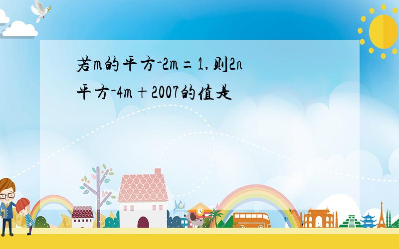 若m的平方-2m=1,则2n平方-4m+2007的值是