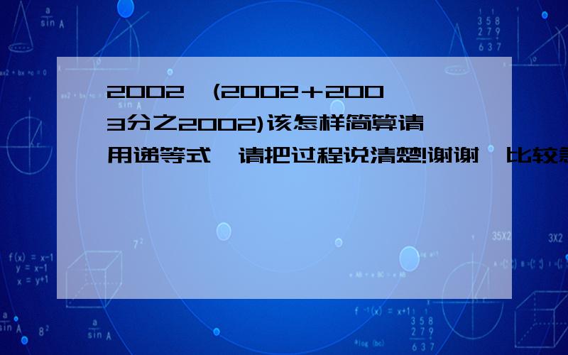 2002÷(2002＋2003分之2002)该怎样简算请用递等式,请把过程说清楚!谢谢,比较急!请快点!