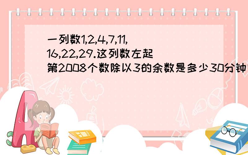 一列数1,2,4,7,11,16,22,29.这列数左起第2008个数除以3的余数是多少30分钟内方法