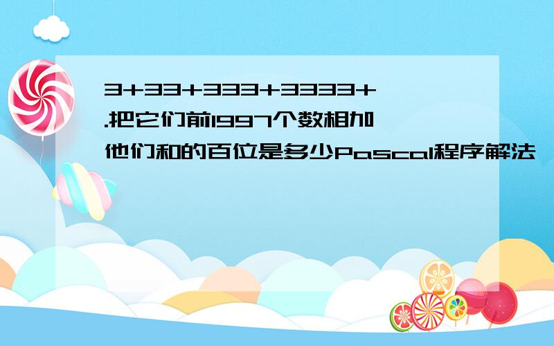 3+33+333+3333+.把它们前1997个数相加,他们和的百位是多少Pascal程序解法