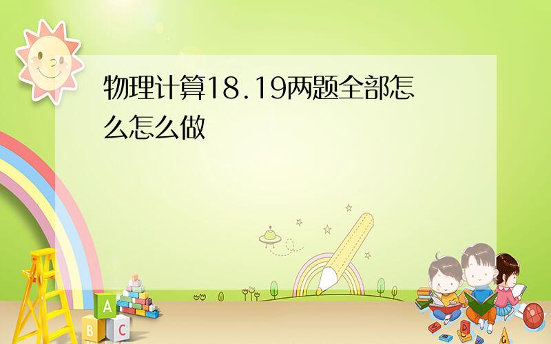 物理计算18.19两题全部怎么怎么做