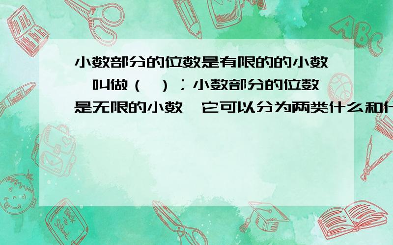 小数部分的位数是有限的的小数,叫做（ ）；小数部分的位数是无限的小数,它可以分为两类什么和什么