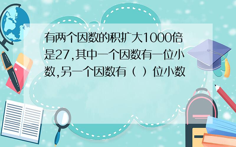 有两个因数的积扩大1000倍是27,其中一个因数有一位小数,另一个因数有（ ）位小数