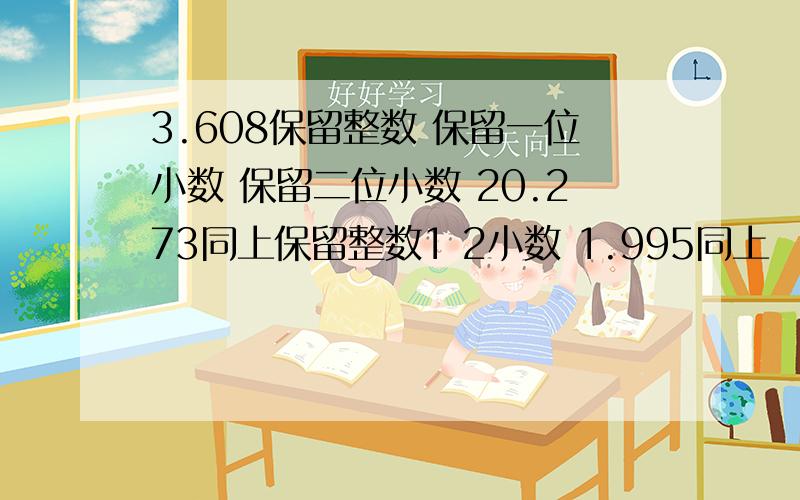 3.608保留整数 保留一位小数 保留二位小数 20.273同上保留整数1 2小数 1.995同上