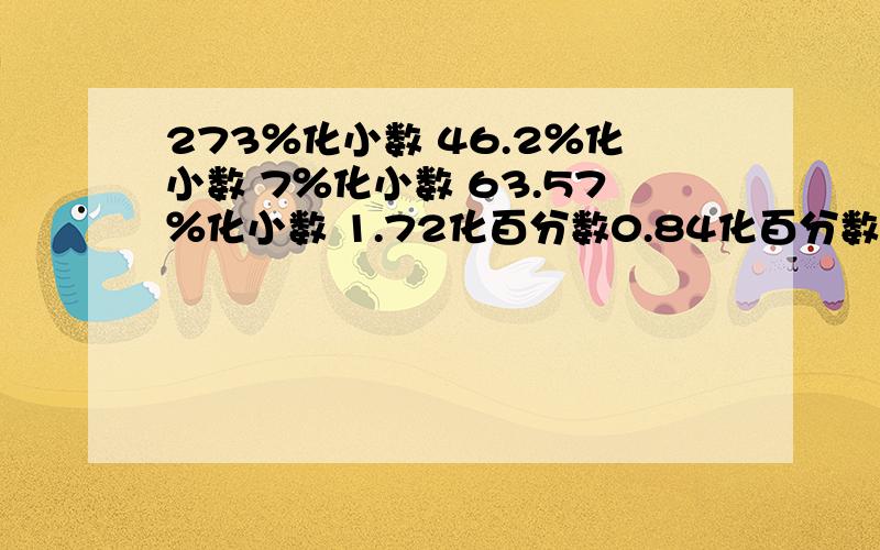 273％化小数 46.2％化小数 7％化小数 63.57％化小数 1.72化百分数0.84化百分数 12.9化百分数 61.2化百分数74％化分数 71％化分数 82％化分数 25％化分数要正确的,明天要交