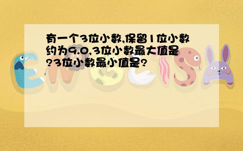 有一个3位小数,保留1位小数约为9.0,3位小数最大值是?3位小数最小值是?