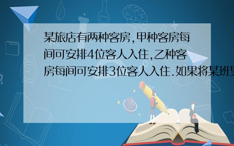 某旅店有两种客房,甲种客房每间可安排4位客人入住,乙种客房每间可安排3位客人入住.如果将某班男生都安排到甲种客房,将有一间客房住不满；若都安排到乙种客房,还有2人没处住；已知该