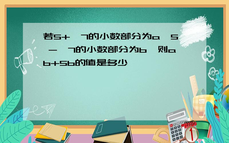 若5+√7的小数部分为a,5 -√7的小数部分为b,则ab+5b的值是多少