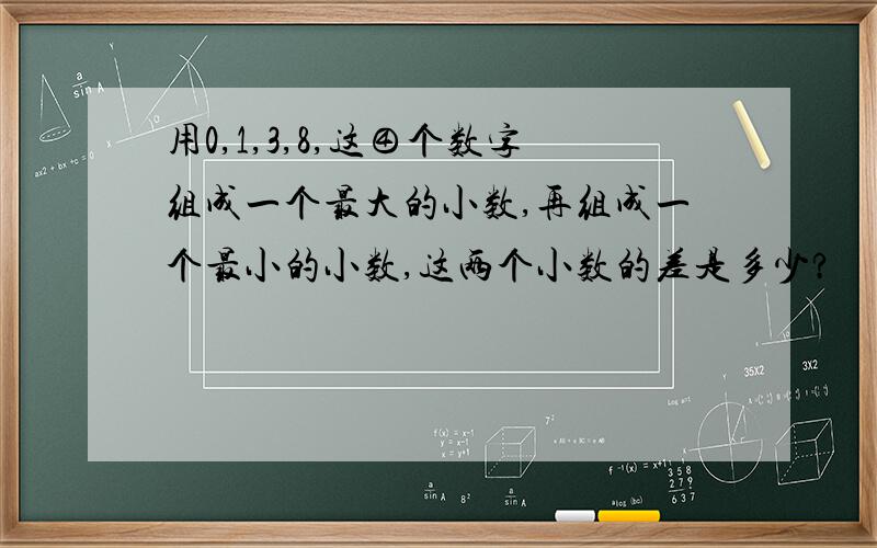 用0,1,3,8,这④个数字组成一个最大的小数,再组成一个最小的小数,这两个小数的差是多少?