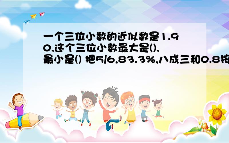 一个三位小数的近似数是1.90,这个三位小数最大是(),最小是() 把5/6,83.3%,八成三和0.8按从大到小的顺序排列