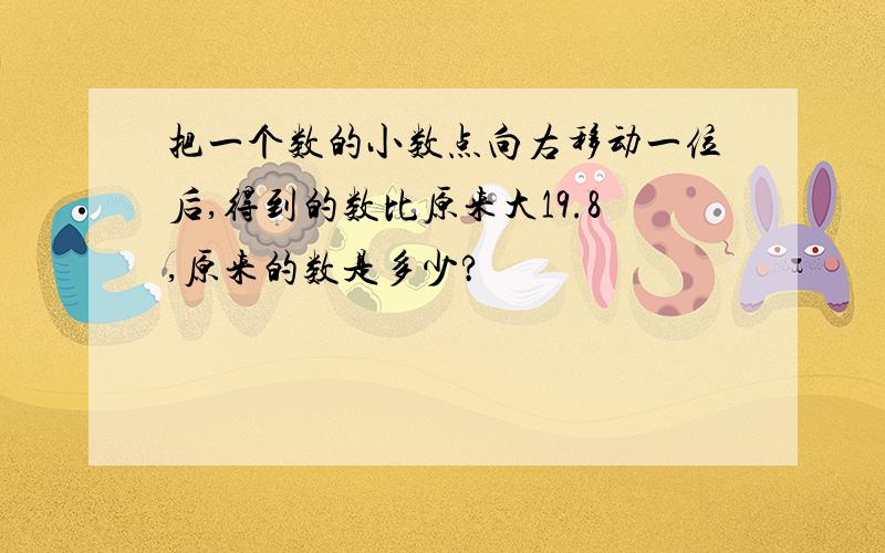 把一个数的小数点向右移动一位后,得到的数比原来大19.8,原来的数是多少?