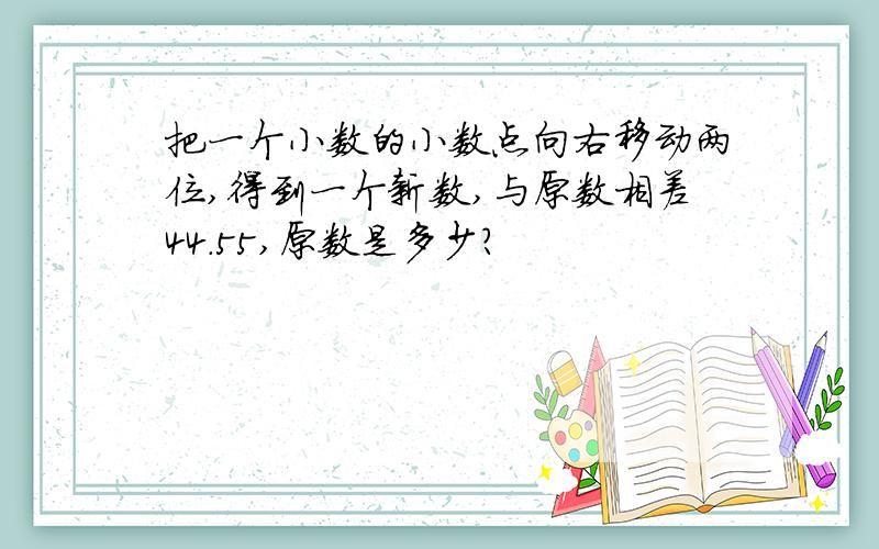 把一个小数的小数点向右移动两位,得到一个新数,与原数相差44.55,原数是多少?