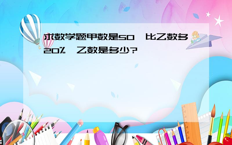 求数学题甲数是50,比乙数多20%,乙数是多少?