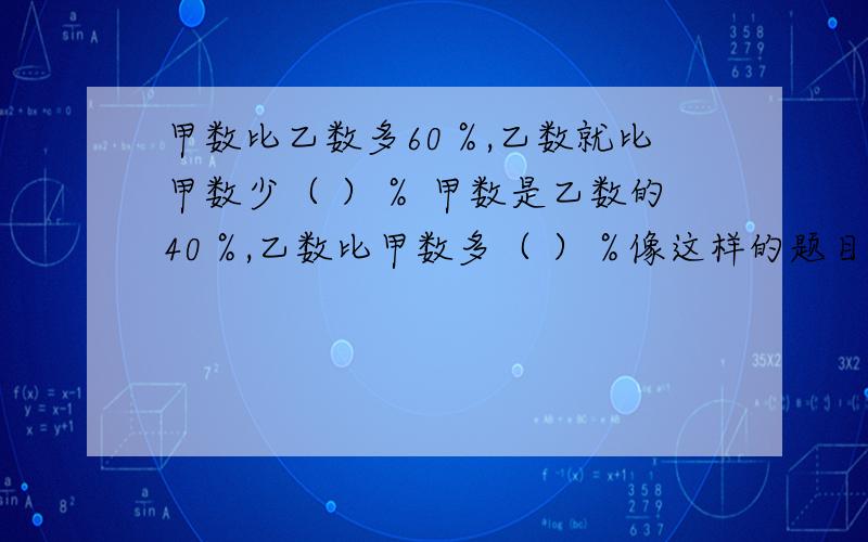 甲数比乙数多60％,乙数就比甲数少（ ）％ 甲数是乙数的40％,乙数比甲数多（ ）％像这样的题目要怎么做,请详细说明理由  本人安溪第十小学6年5班的学生