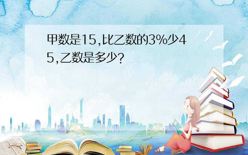 甲数是15,比乙数的3％少45,乙数是多少?