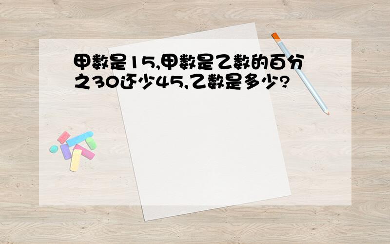 甲数是15,甲数是乙数的百分之30还少45,乙数是多少?