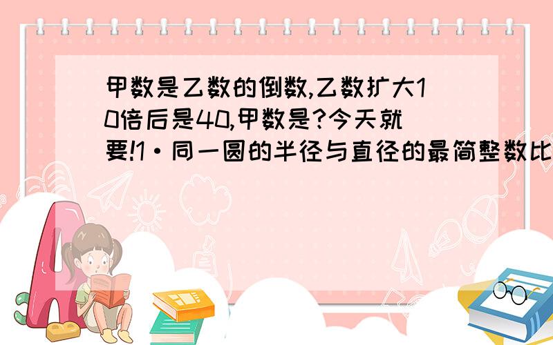 甲数是乙数的倒数,乙数扩大10倍后是40,甲数是?今天就要!1·同一圆的半径与直径的最简整数比是（）,比值是（）2·一块长方形菜地,长120米,宽比长短3分之1,这块菜地的面积是多少?3·一套课桌