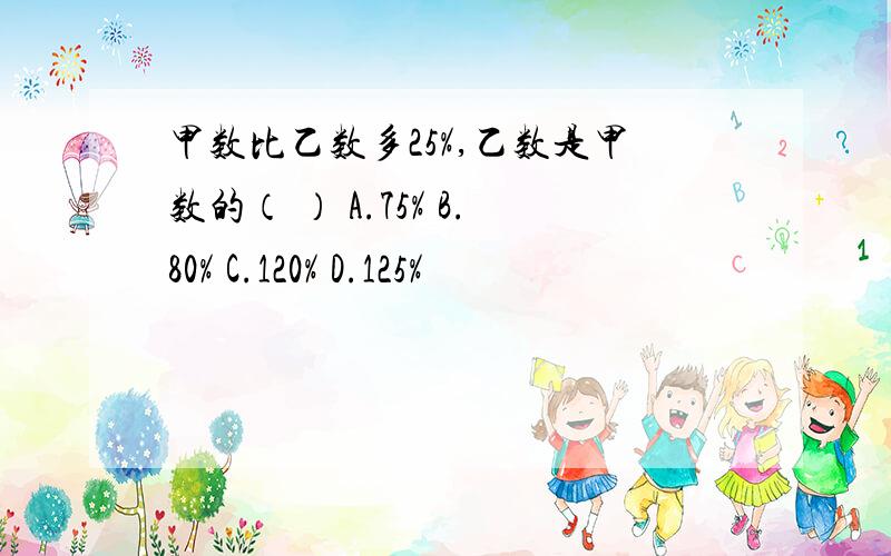 甲数比乙数多25%,乙数是甲数的（ ） A.75% B.80% C.120% D.125%