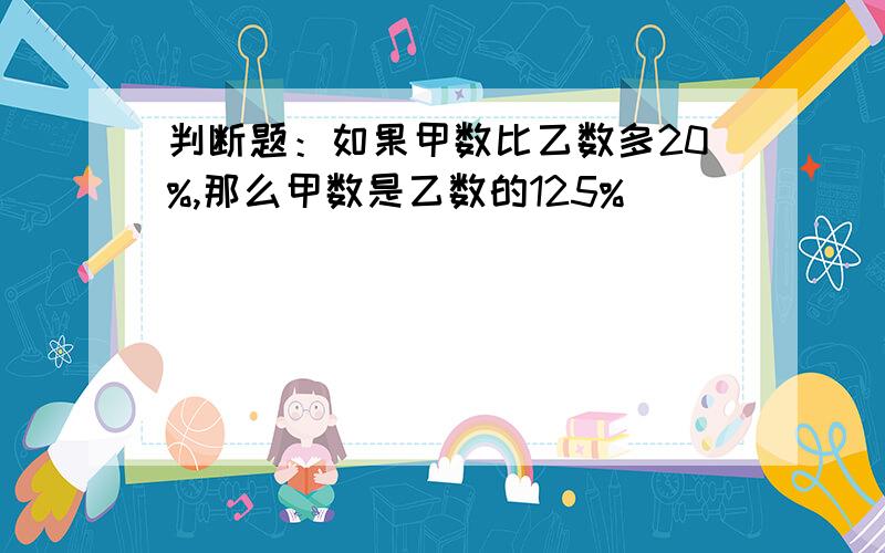 判断题：如果甲数比乙数多20%,那么甲数是乙数的125%（ ）