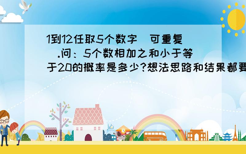 1到12任取5个数字（可重复).问：5个数相加之和小于等于20的概率是多少?想法思路和结果都要,