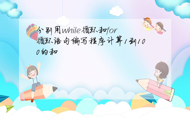 分别用while循环和for循环语句编写程序计算1到100的和