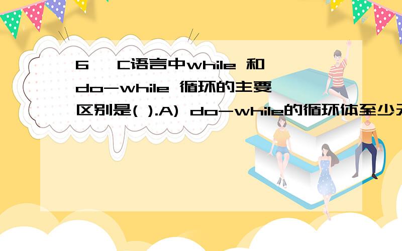 6、 C语言中while 和do-while 循环的主要区别是( ).A) do-while的循环体至少无条件执行一次 B) while 的