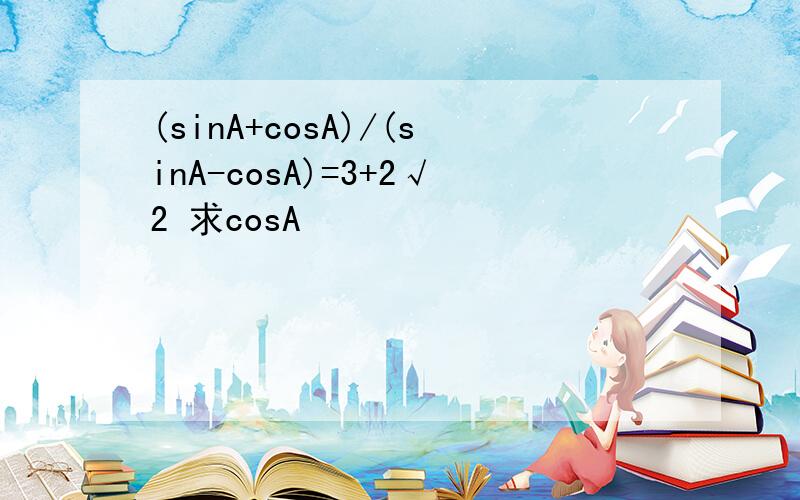 (sinA+cosA)/(sinA-cosA)=3+2√2 求cosA