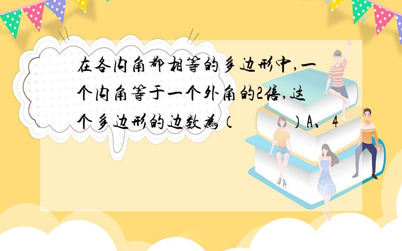 在各内角都相等的多边形中,一个内角等于一个外角的2倍,这个多边形的边数为（      ）A、4           B、5       