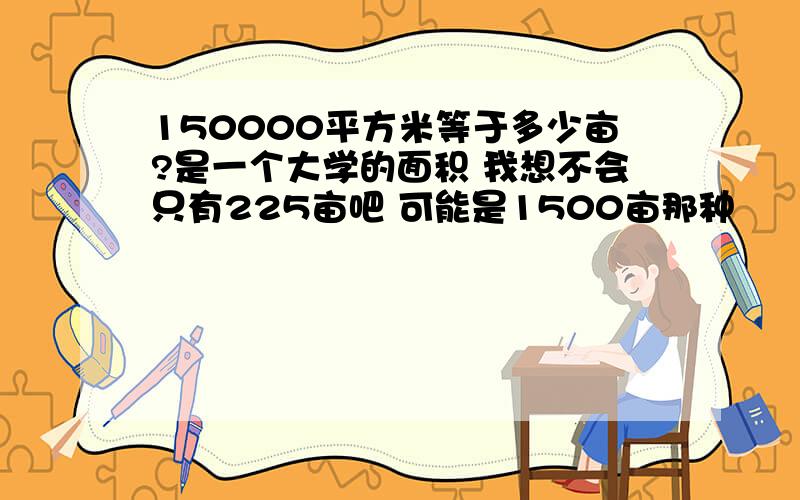 150000平方米等于多少亩?是一个大学的面积 我想不会只有225亩吧 可能是1500亩那种