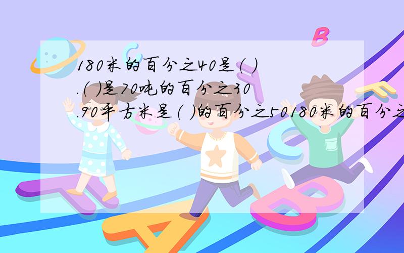 180米的百分之40是（ ）.（ ）是70吨的百分之30.90平方米是（ ）的百分之50180米的百分之40是（ ）.（ ）是70吨的百分之30.90平方米是（ ）的百分之50