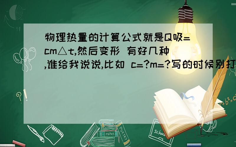 物理热量的计算公式就是Q吸=cm△t,然后变形 有好几种,谁给我说说,比如 c=?m=?写的时候别打分数,直接说 谁除以谁 如2/3我看不明白的 直接说2除以3