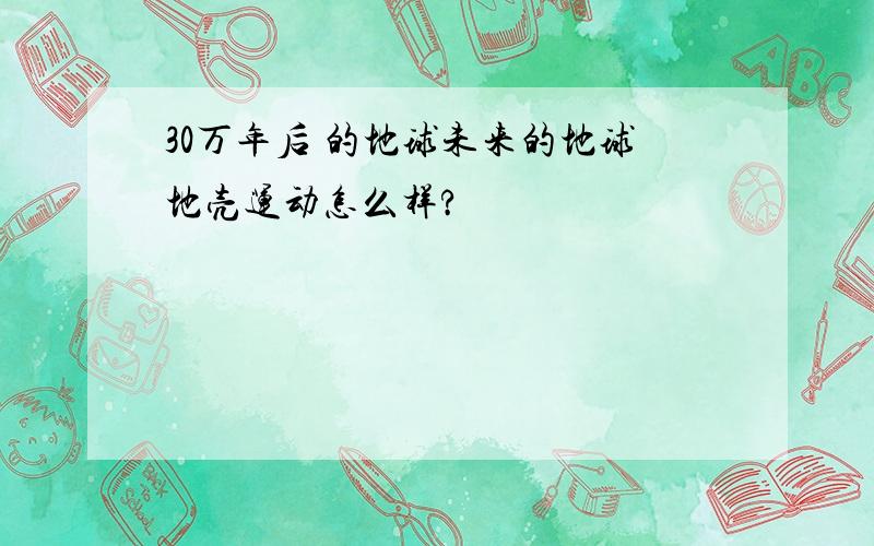 30万年后 的地球未来的地球地壳运动怎么样?