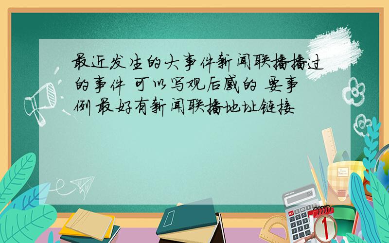 最近发生的大事件新闻联播播过的事件 可以写观后感的 要事例 最好有新闻联播地址链接