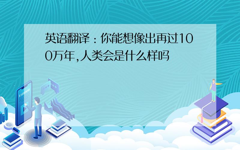 英语翻译：你能想像出再过100万年,人类会是什么样吗