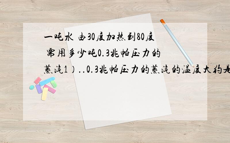 一吨水 由30度加热到80度 需用多少吨0.3兆帕压力的蒸汽1）..0.3兆帕压力的蒸汽的温度大约是135度2）.焦耳和大卡我不会换算.3)..给出答案时最好给我一个公式!