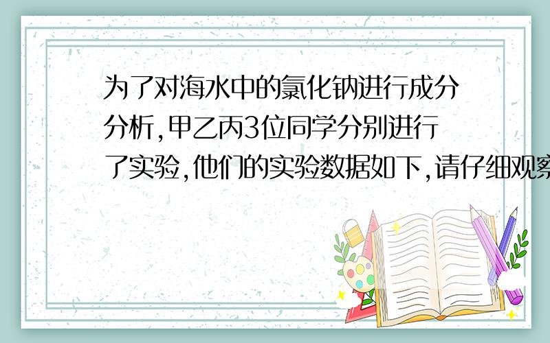 为了对海水中的氯化钠进行成分分析,甲乙丙3位同学分别进行了实验,他们的实验数据如下,请仔细观察分析.甲 乙 丙 所取海水样品的质量/g 100 50 50 加入AgNO3溶液的质量/g 50 50 75 反应所得沉淀