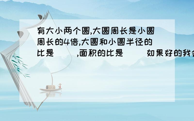 有大小两个圆,大圆周长是小圆周长的4倍,大圆和小圆半径的比是（ ）,面积的比是（ ）如果好的我会加悬赏分 （ 50 ）