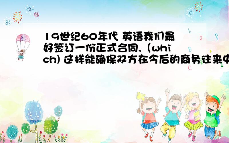 19世纪60年代 英语我们最好签订一份正式合同,（which) 这样能确保双方在今后的商务往来中信守承诺