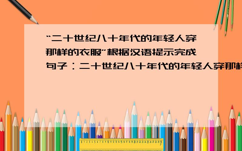 “二十世纪八十年代的年轻人穿那样的衣服”根据汉语提示完成句子：二十世纪八十年代的年轻人穿那样的衣服.The young people in the 1990s wear ___ ___ ___ .