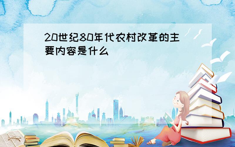 20世纪80年代农村改革的主要内容是什么