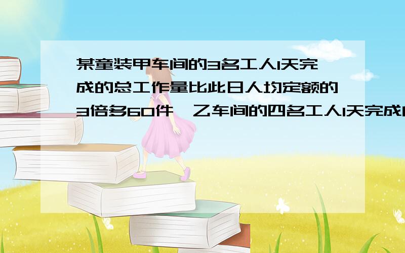 某童装甲车间的3名工人1天完成的总工作量比此日人均定额的3倍多60件,乙车间的四名工人1天完成的总工作量比此日人均定额的5倍少20件.（1）如果两组工人实际完成的此日人均工作量相同,那