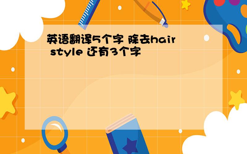 英语翻译5个字 除去hair style 还有3个字