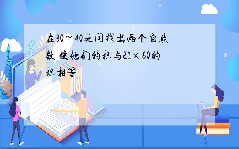 在30~40之间找出两个自然数 使他们的积与21×60的积相等